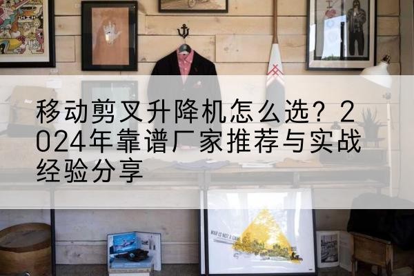 酒泉升降平台厂家推荐-移动剪叉升降机怎么选？2024年靠谱厂家推荐与实战经验分享