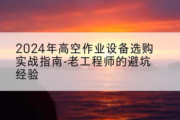 酒泉高空作业升降机厂家推荐-2024年高空作业设备选购实战指南-老工程师的避坑经验