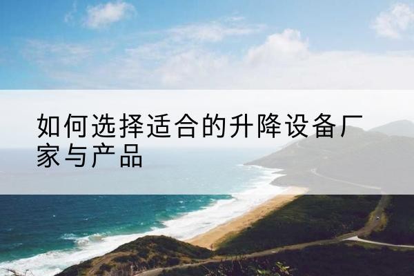 酒泉电动升降平台厂家-如何选择适合的升降设备厂家与产品