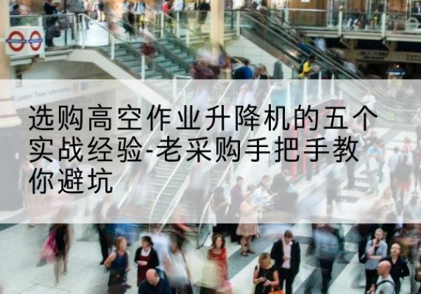 酒泉高空作业升降机厂家-选购高空作业升降机的五个实战经验-老采购手把手教你避坑