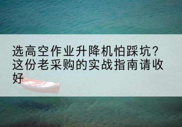 酒泉高空作业升降机厂家推荐-选高空作业升降机怕踩坑？这份老采购的实战指南请收好