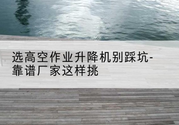 酒泉剪叉式升降机厂家-选高空作业升降机别踩坑-靠谱厂家这样挑