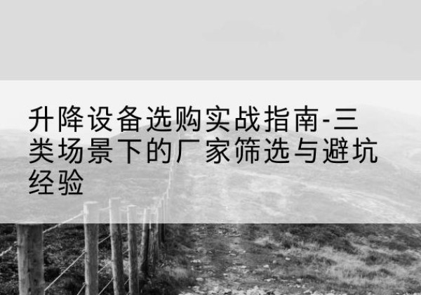 酒泉移动式升降机厂家推荐-升降设备选购实战指南-三类场景下的厂家筛选与避坑经验
