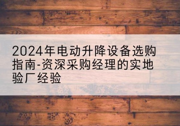 酒泉电动剪叉升降平台厂家-2024年电动升降设备选购指南-资深采购经理的实地验厂经验