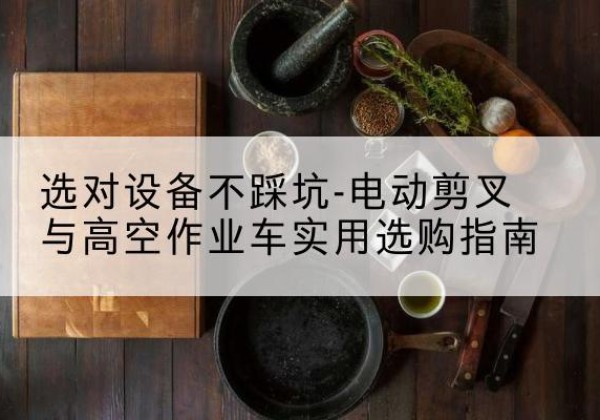 酒泉电动剪叉升降平台怎么选-选对设备不踩坑-电动剪叉与高空作业车实用选购指南
