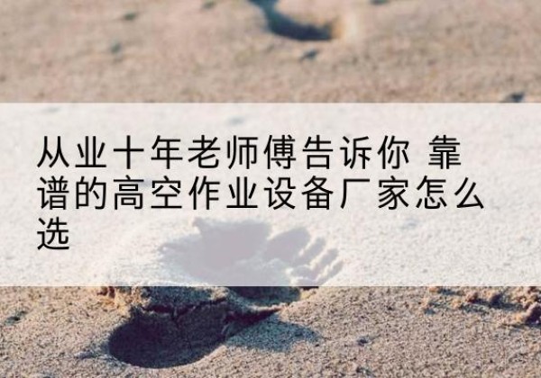 酒泉高空作业升降机厂家推荐-从业十年老师傅告诉你 靠谱的高空作业设备厂家怎么选