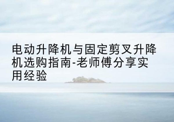 酒泉电动升降机怎么选-电动升降机与固定剪叉升降机选购指南-老师傅分享实用经验