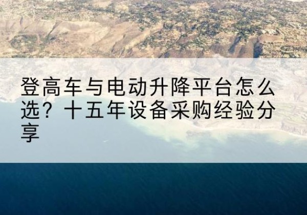 酒泉登高车厂家厂家-登高车与电动升降平台怎么选？十五年设备采购经验分享