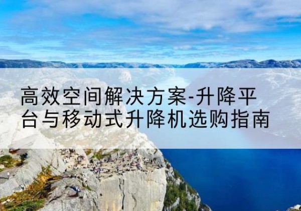 酒泉升降平台厂家-*空间解决方案-升降平台与移动式升降机选购指南