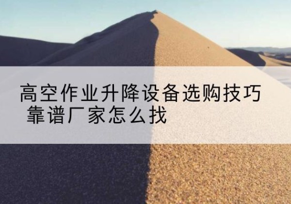 酒泉电动升降平台厂家推荐-高空作业升降设备选购技巧 靠谱厂家怎么找