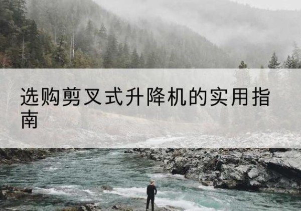 酒泉剪叉式升降机怎么选-选购剪叉式升降机的实用指南
