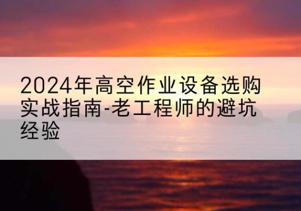 酒泉高空作业升降机厂家推荐-2024年高空作业设备选购实战指南-老工程师的避坑经验
