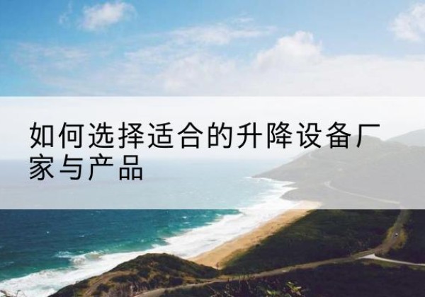 酒泉电动升降平台厂家-如何选择适合的升降设备厂家与产品