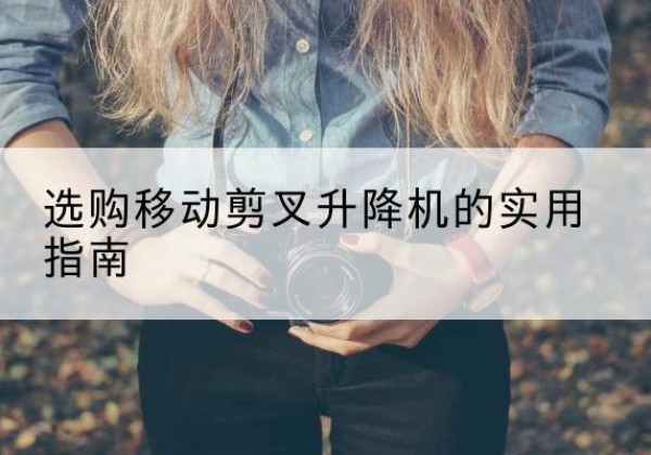 酒泉移动剪叉升降机怎么选-选购移动剪叉升降机的实用指南