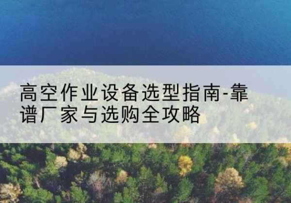 酒泉升降车厂家-高空作业设备选型指南-靠谱厂家与选购全攻略